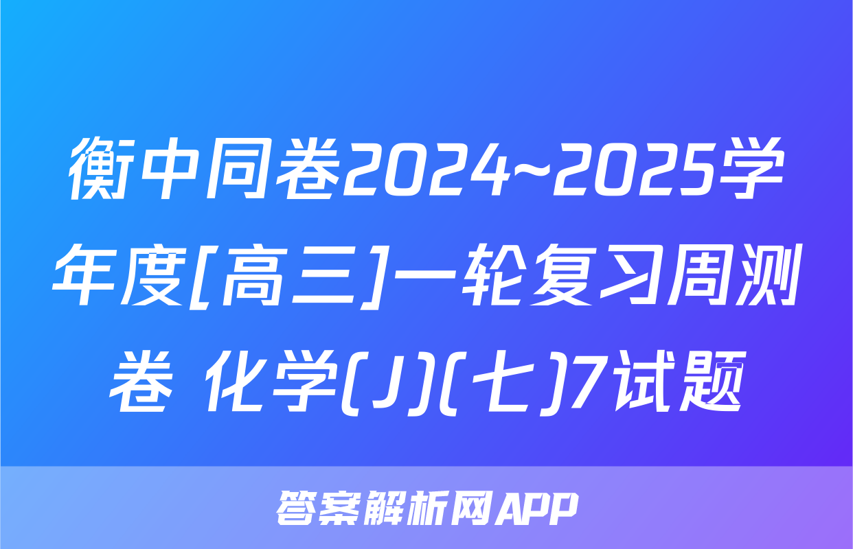 衡中同卷2024~2025学年度[高三]一轮复习周测卷 化学(J)(七)7试题