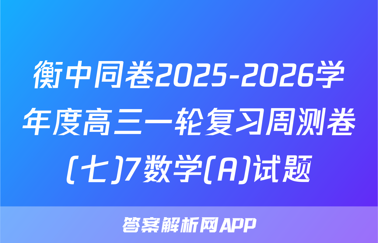 衡中同卷2025-2026学年度高三一轮复习周测卷(七)7数学(A)试题