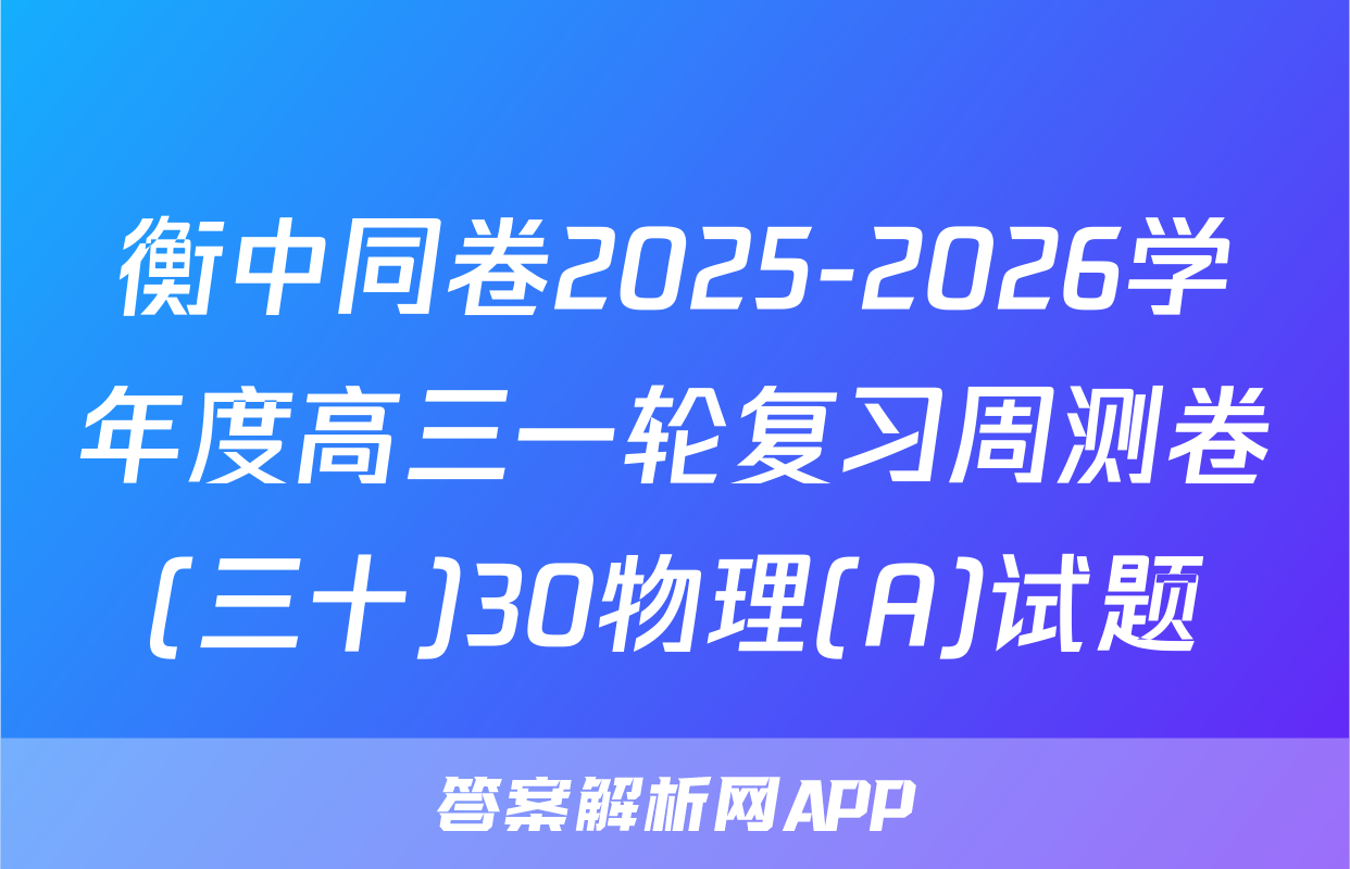 衡中同卷2025-2026学年度高三一轮复习周测卷(三十)30物理(A)试题