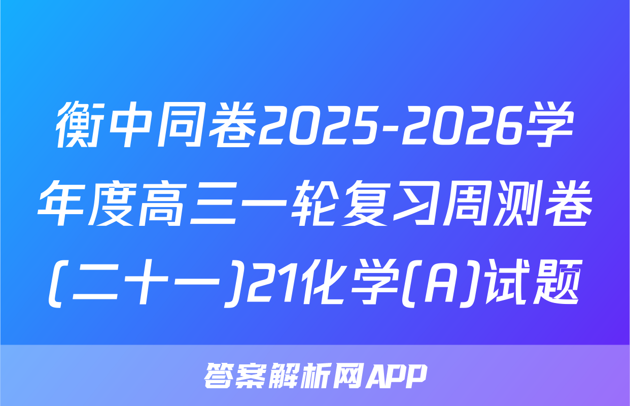 衡中同卷2025-2026学年度高三一轮复习周测卷(二十一)21化学(A)试题