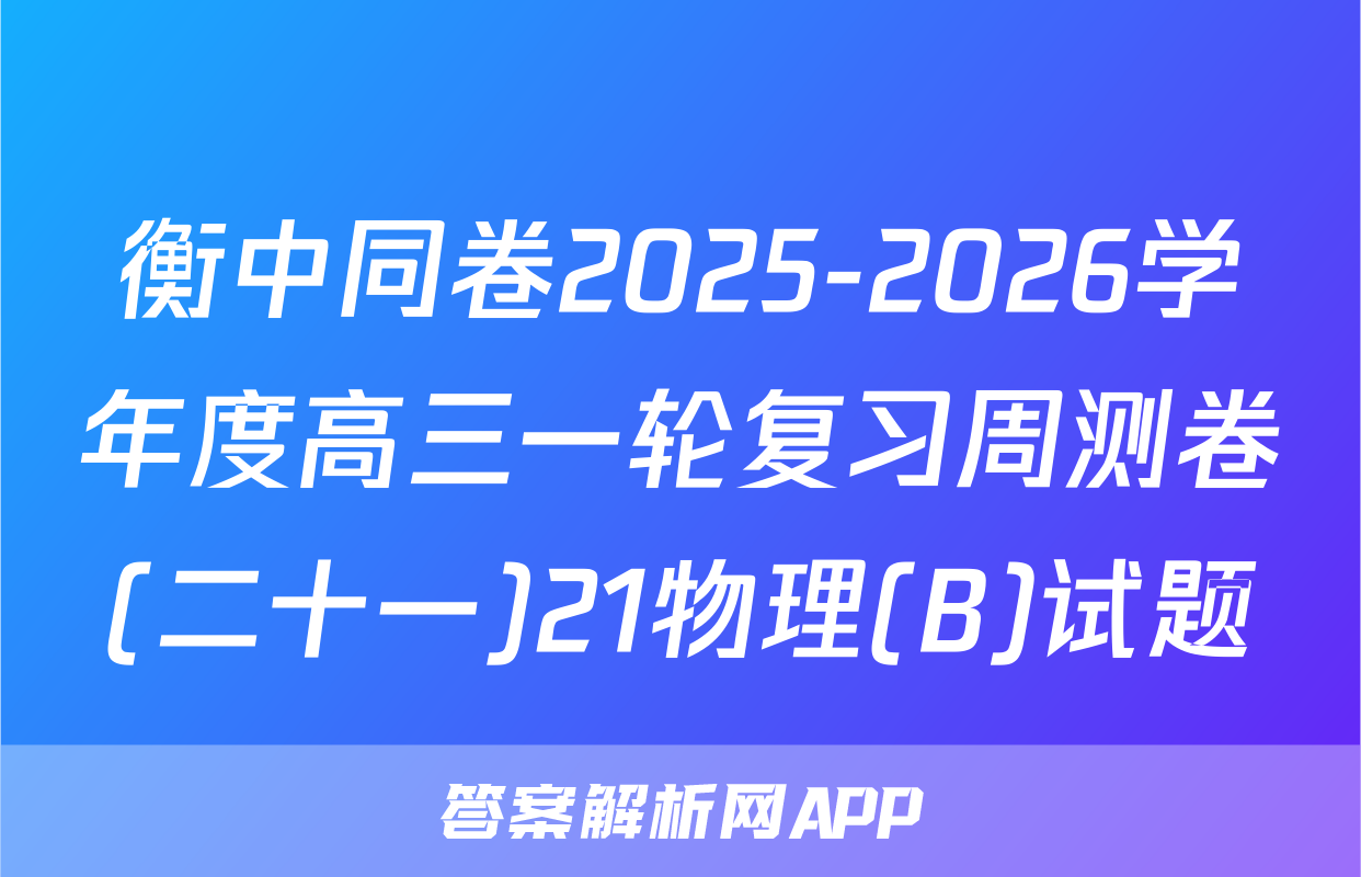 衡中同卷2025-2026学年度高三一轮复习周测卷(二十一)21物理(B)试题