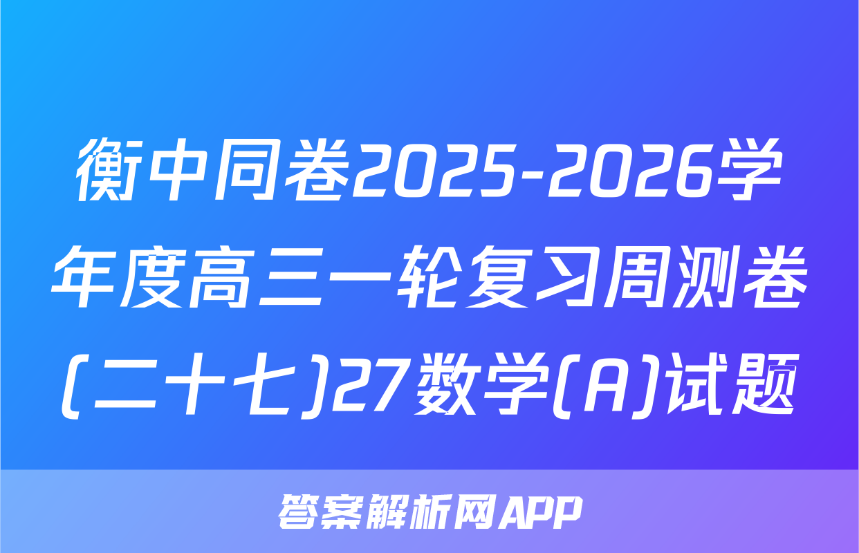 衡中同卷2025-2026学年度高三一轮复习周测卷(二十七)27数学(A)试题