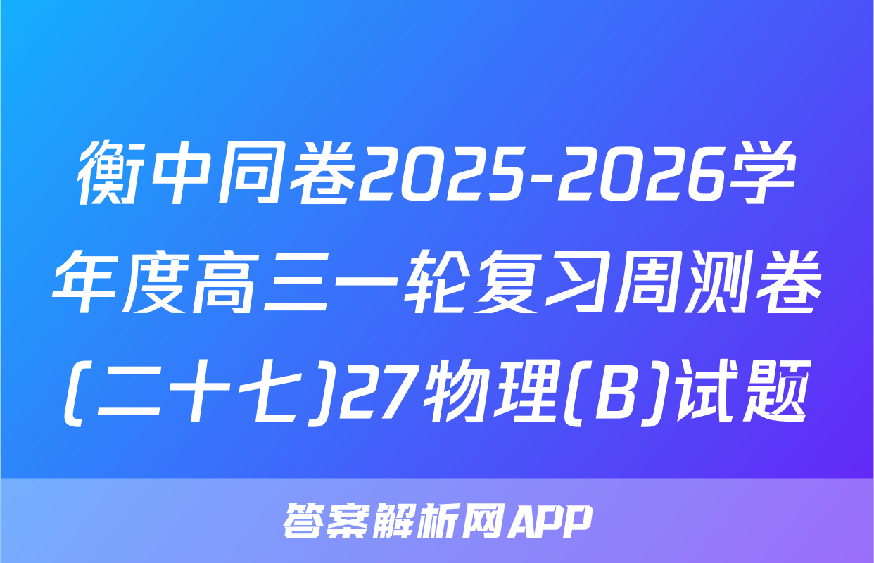 衡中同卷2025-2026学年度高三一轮复习周测卷(二十七)27物理(B)试题