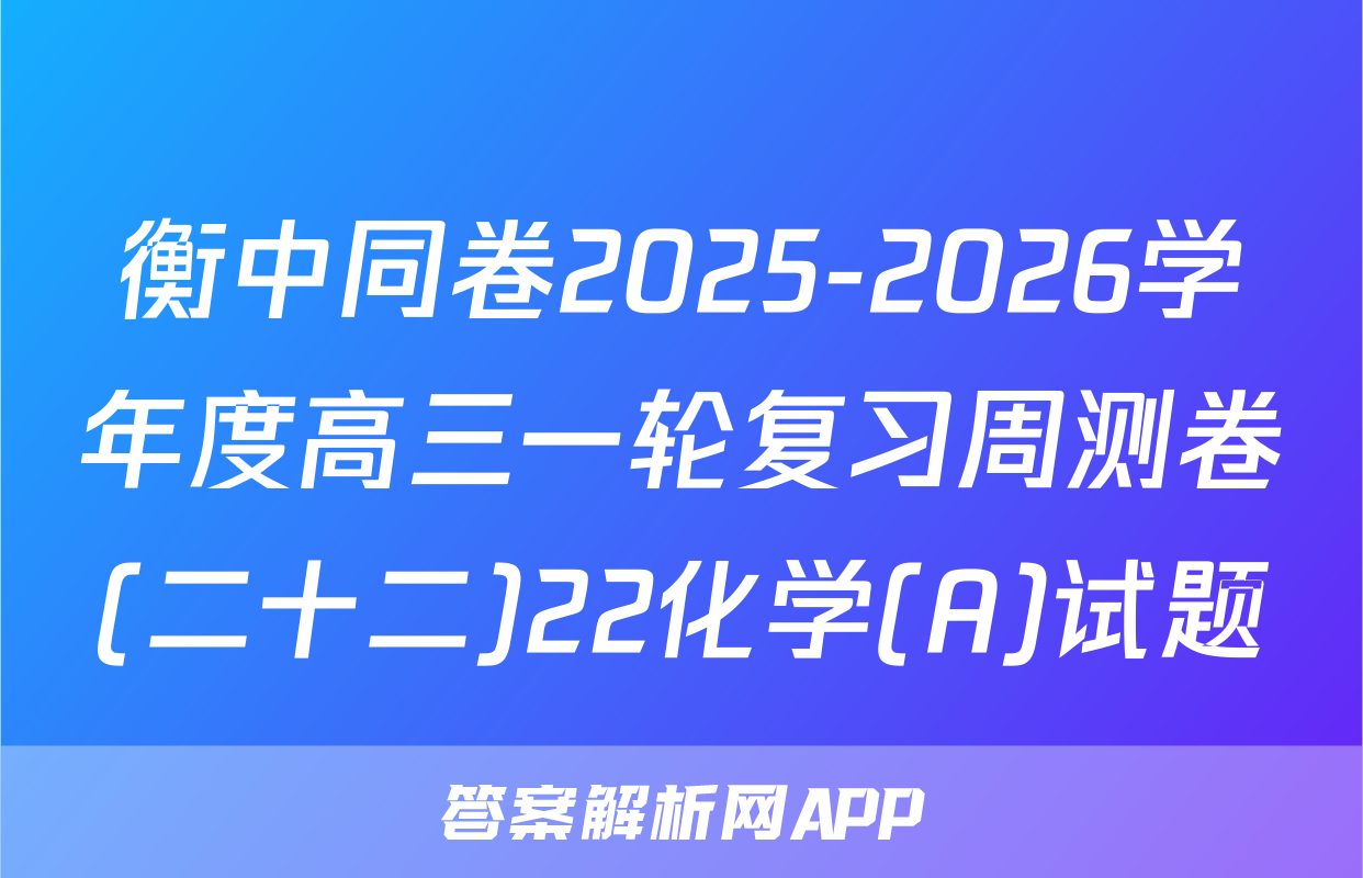 衡中同卷2025-2026学年度高三一轮复习周测卷(二十二)22化学(A)试题