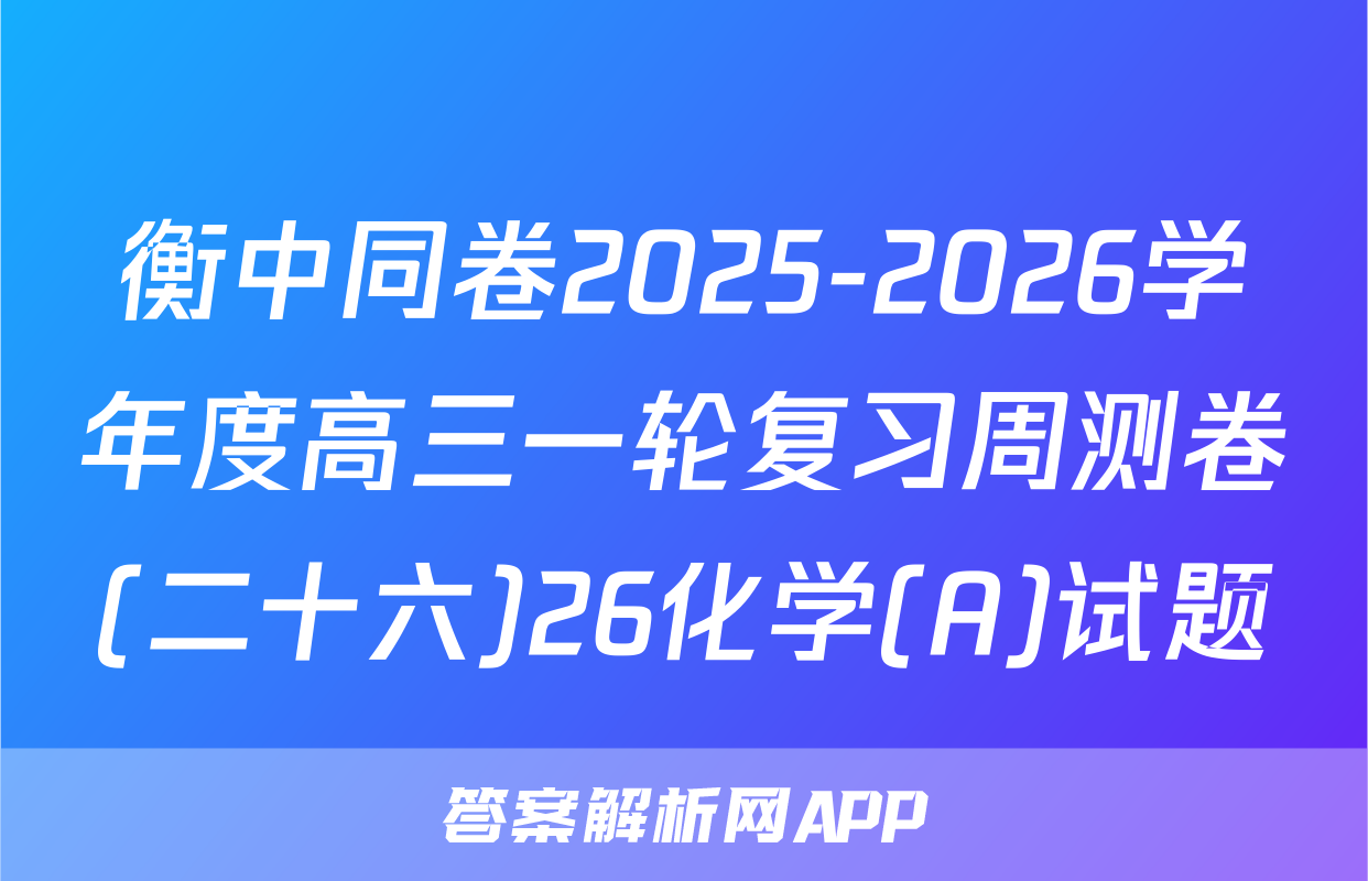 衡中同卷2025-2026学年度高三一轮复习周测卷(二十六)26化学(A)试题