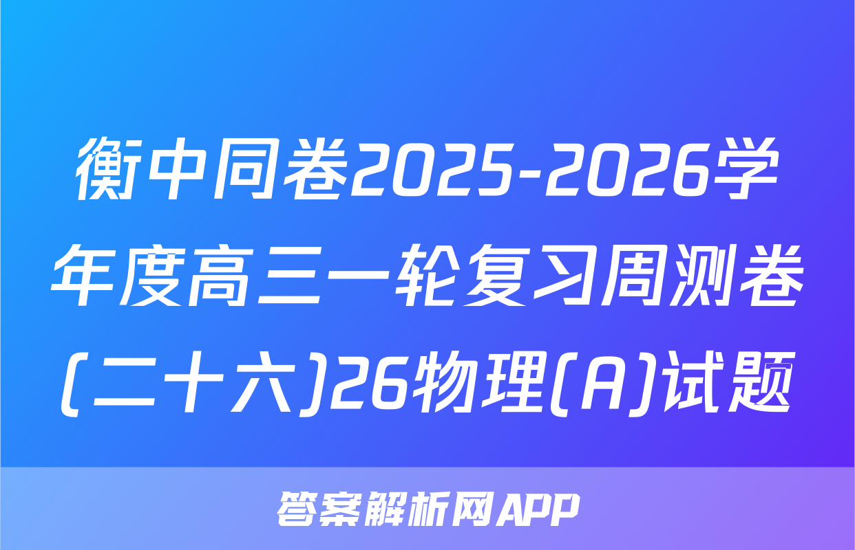 衡中同卷2025-2026学年度高三一轮复习周测卷(二十六)26物理(A)试题