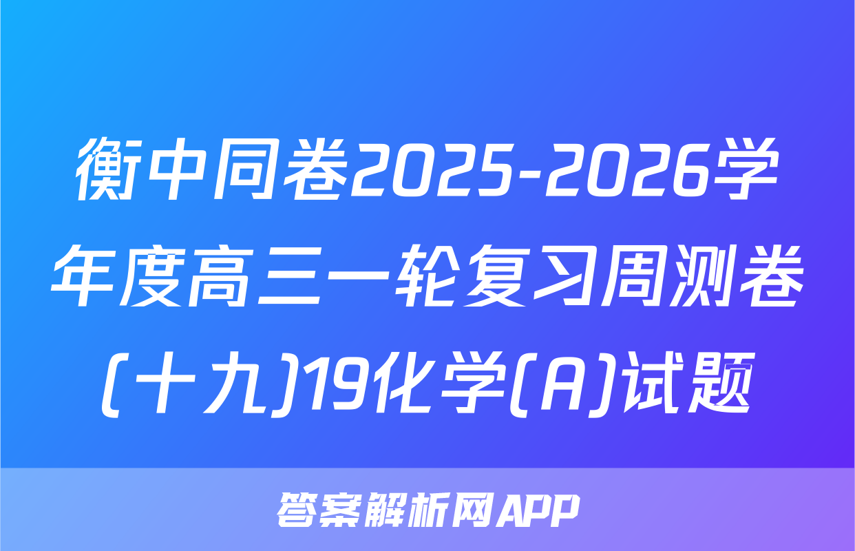 衡中同卷2025-2026学年度高三一轮复习周测卷(十九)19化学(A)试题