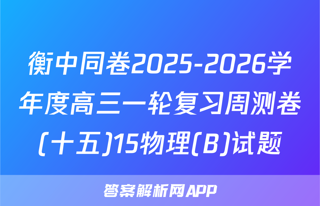 衡中同卷2025-2026学年度高三一轮复习周测卷(十五)15物理(B)试题