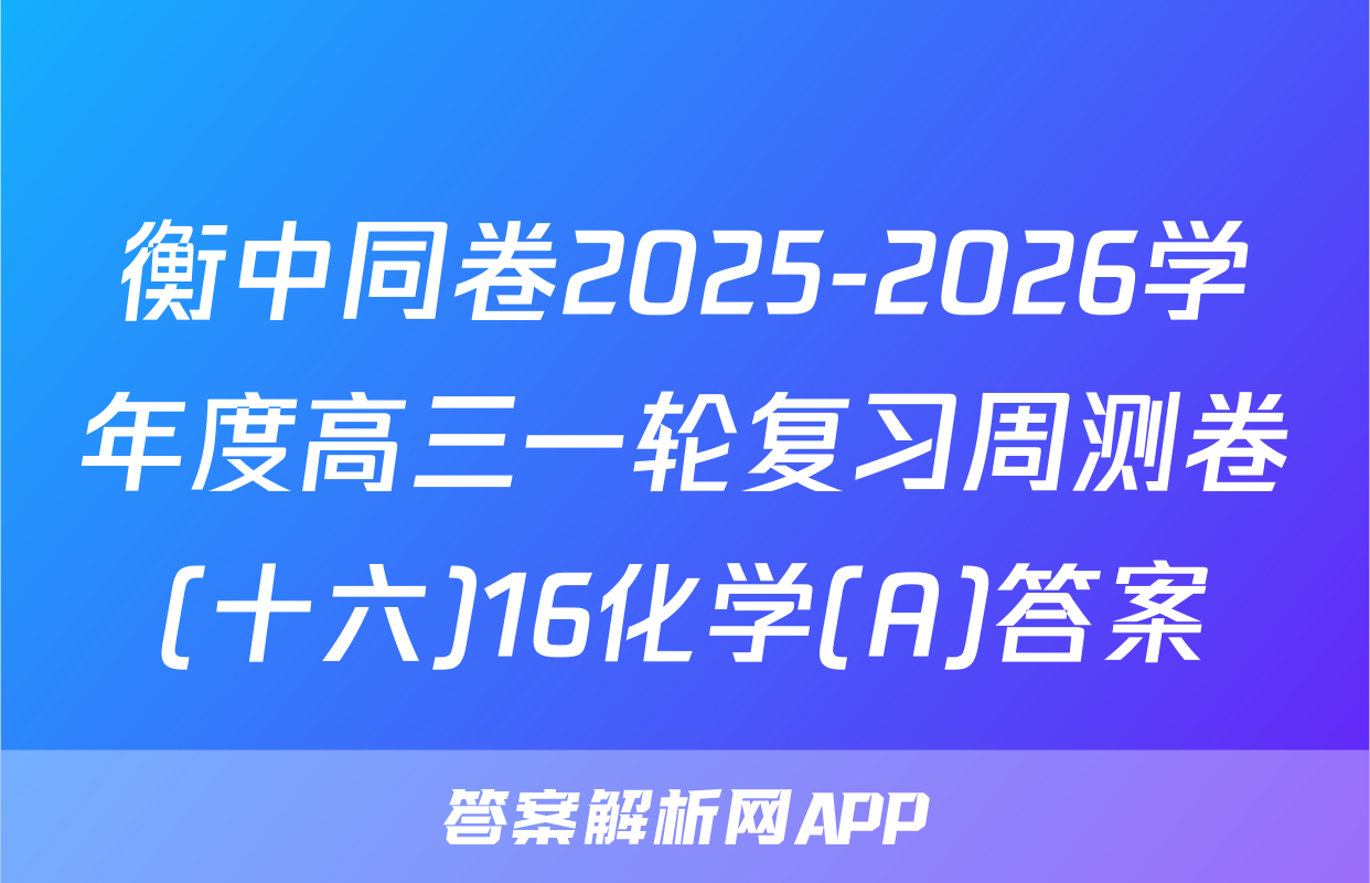 衡中同卷2025-2026学年度高三一轮复习周测卷(十六)16化学(A)答案