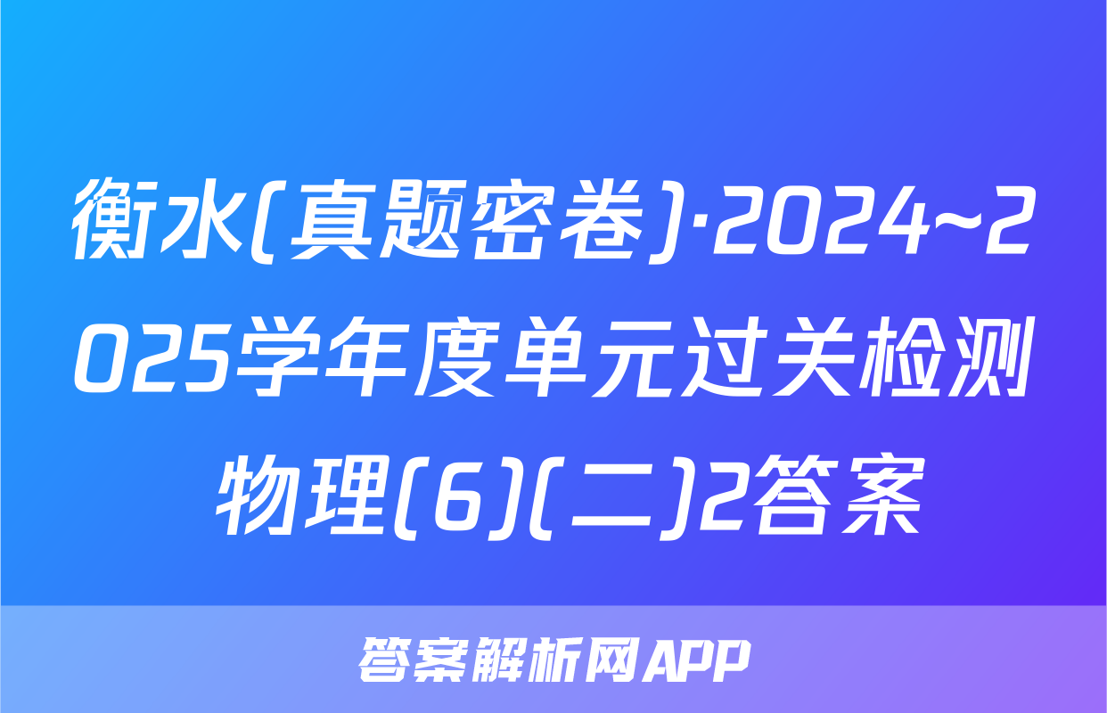 衡水(真题密卷)·2024~2025学年度单元过关检测 物理(6)(二)2答案