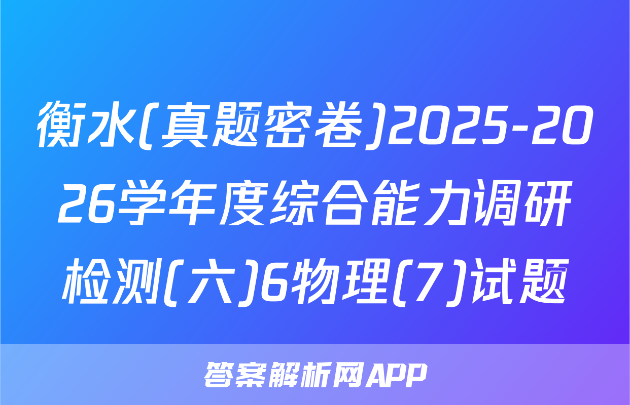 衡水(真题密卷)2025-2026学年度综合能力调研检测(六)6物理(7)试题