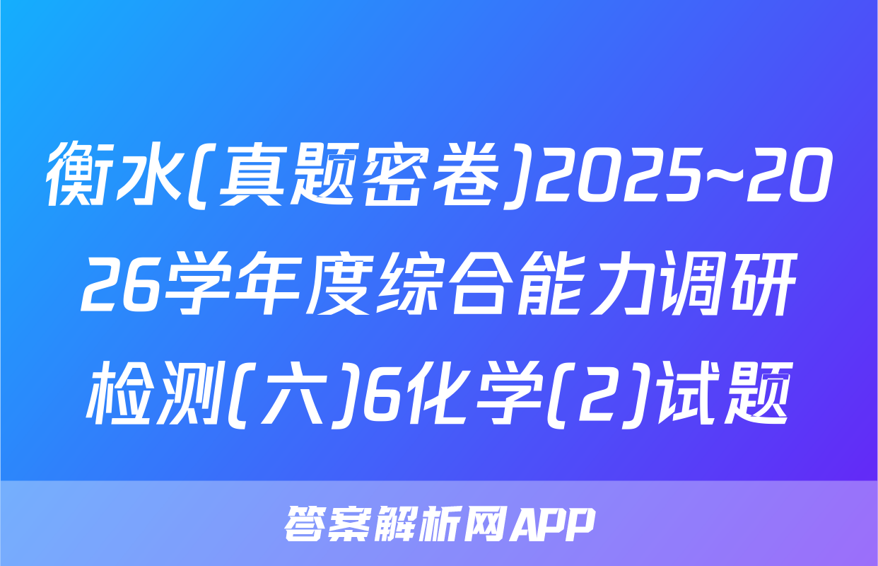 衡水(真题密卷)2025~2026学年度综合能力调研检测(六)6化学(2)试题