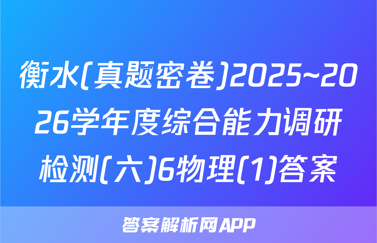 衡水(真题密卷)2025~2026学年度综合能力调研检测(六)6物理(1)答案