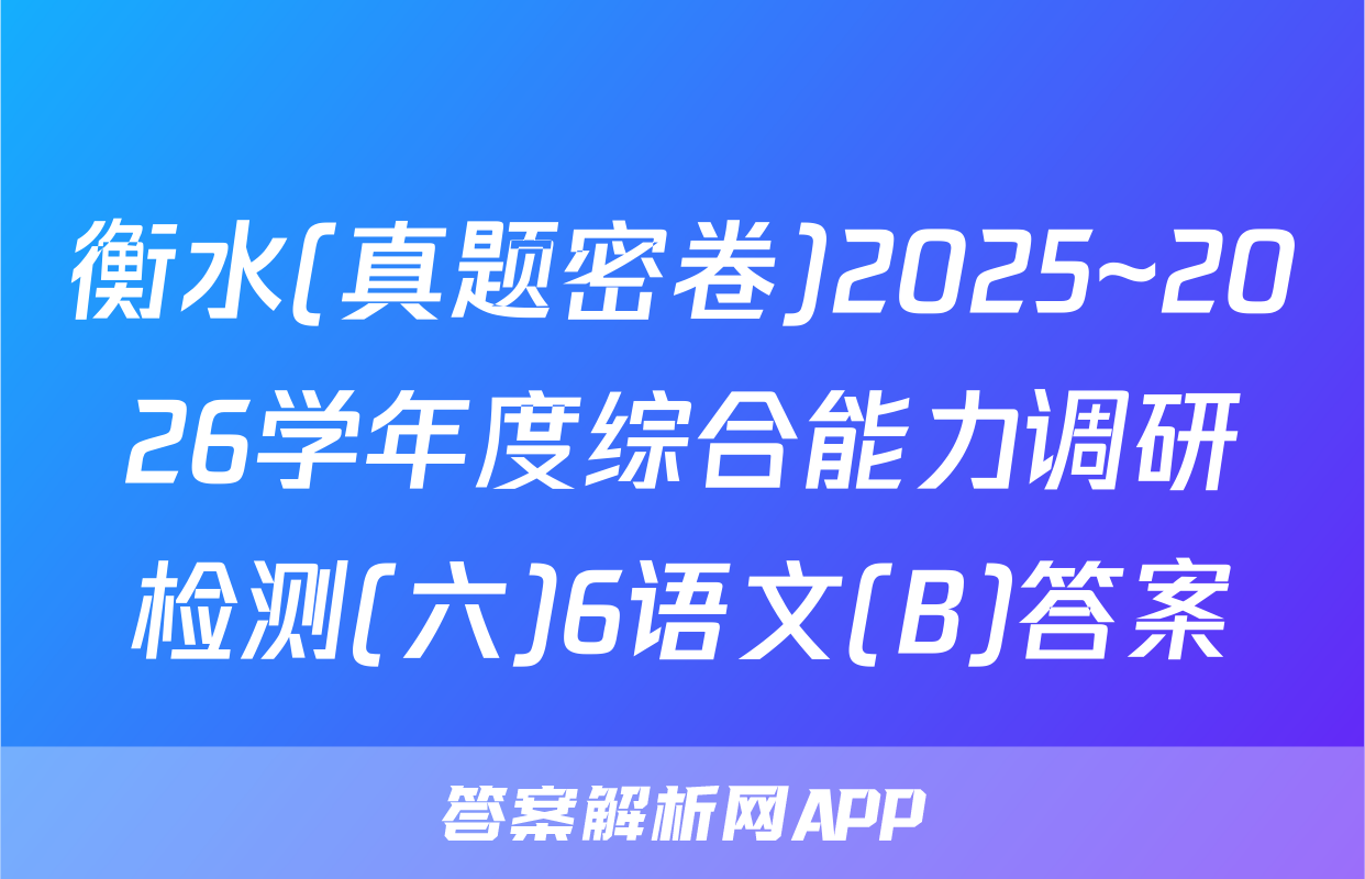 衡水(真题密卷)2025~2026学年度综合能力调研检测(六)6语文(B)答案