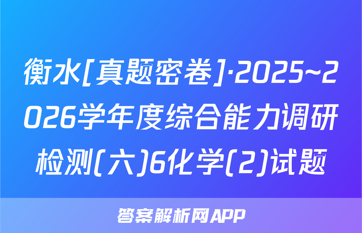 衡水[真题密卷]·2025~2026学年度综合能力调研检测(六)6化学(2)试题