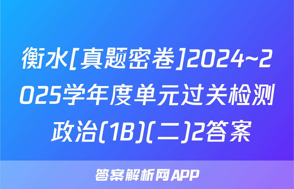 衡水[真题密卷]2024~2025学年度单元过关检测 政治(1B)(二)2答案