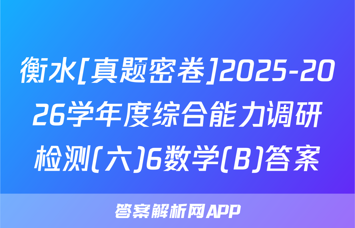 衡水[真题密卷]2025-2026学年度综合能力调研检测(六)6数学(B)答案