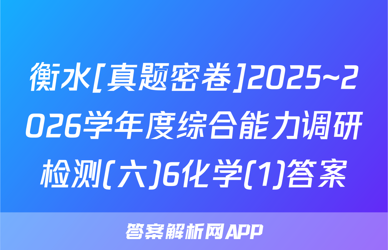 衡水[真题密卷]2025~2026学年度综合能力调研检测(六)6化学(1)答案