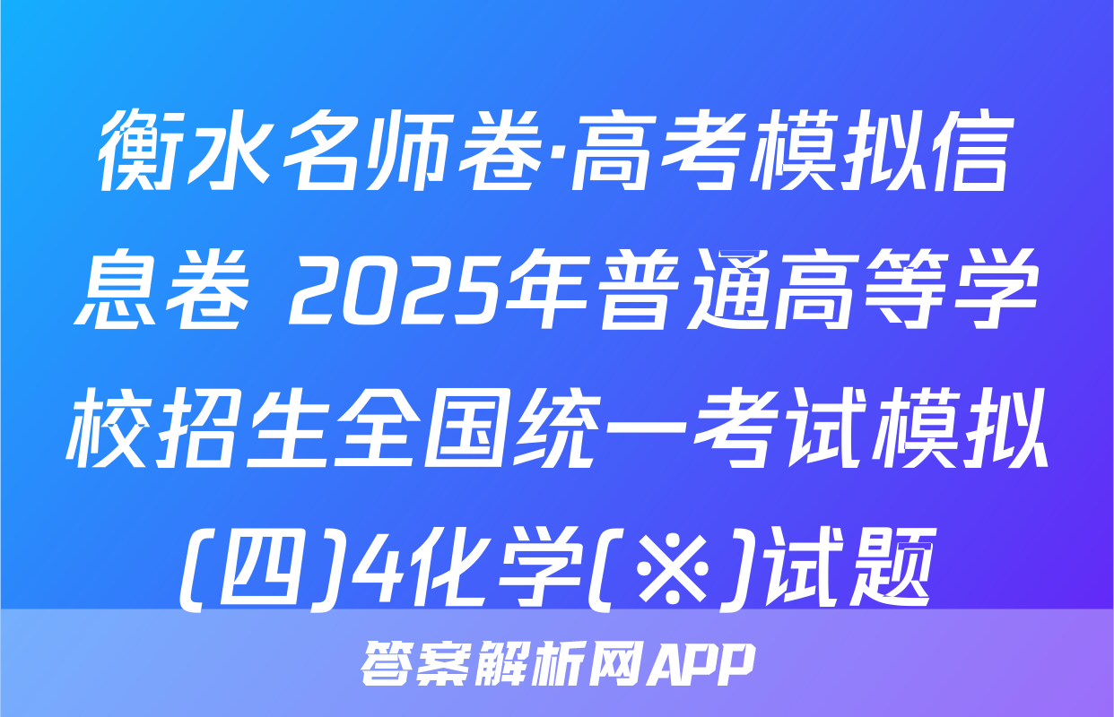 衡水名师卷·高考模拟信息卷 2025年普通高等学校招生全国统一考试模拟(四)4化学(※)试题
