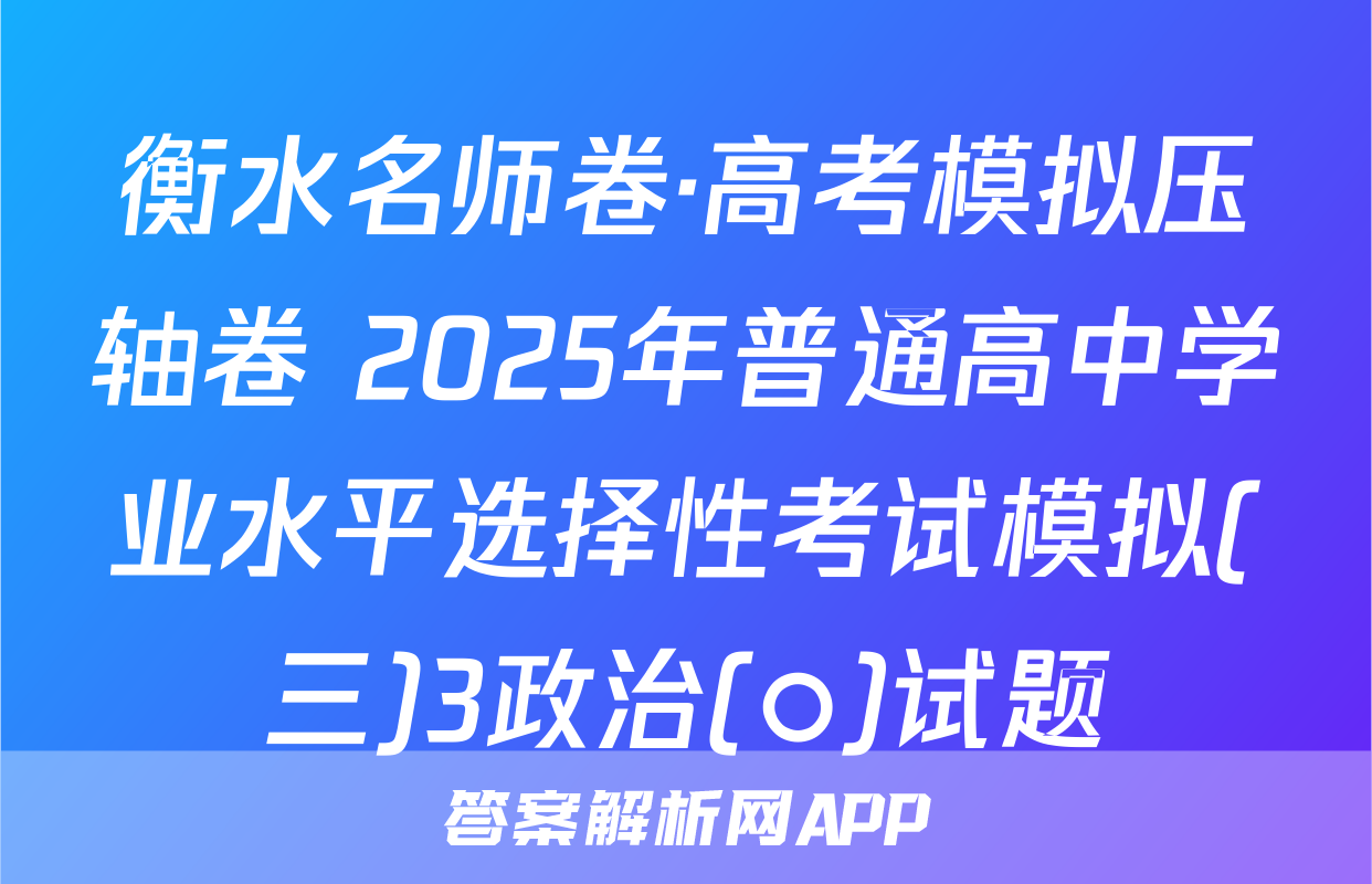 衡水名师卷·高考模拟压轴卷 2025年普通高中学业水平选择性考试模拟(三)3政治(○)试题