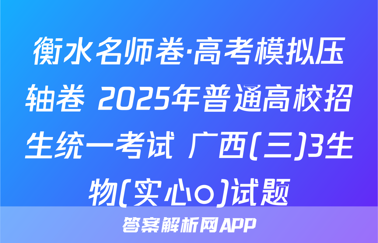 衡水名师卷·高考模拟压轴卷 2025年普通高校招生统一考试 广西(三)3生物(实心○)试题