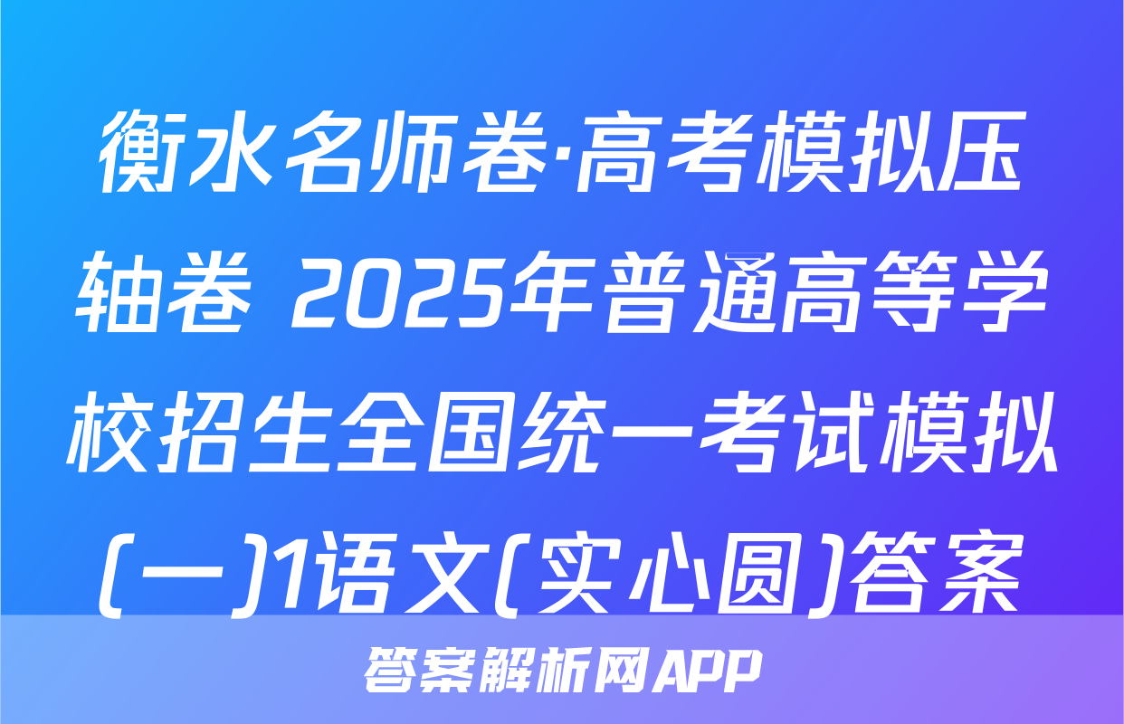 衡水名师卷·高考模拟压轴卷 2025年普通高等学校招生全国统一考试模拟(一)1语文(实心圆)答案