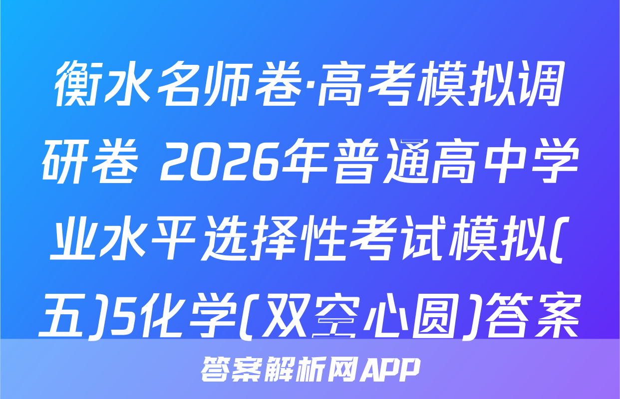 衡水名师卷·高考模拟调研卷 2026年普通高中学业水平选择性考试模拟(五)5化学(双空心圆)答案