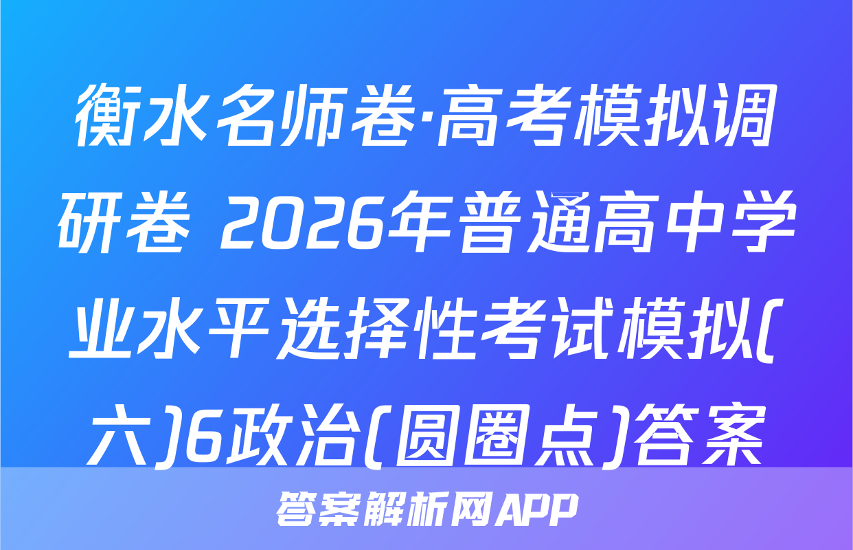 衡水名师卷·高考模拟调研卷 2026年普通高中学业水平选择性考试模拟(六)6政治(圆圈点)答案