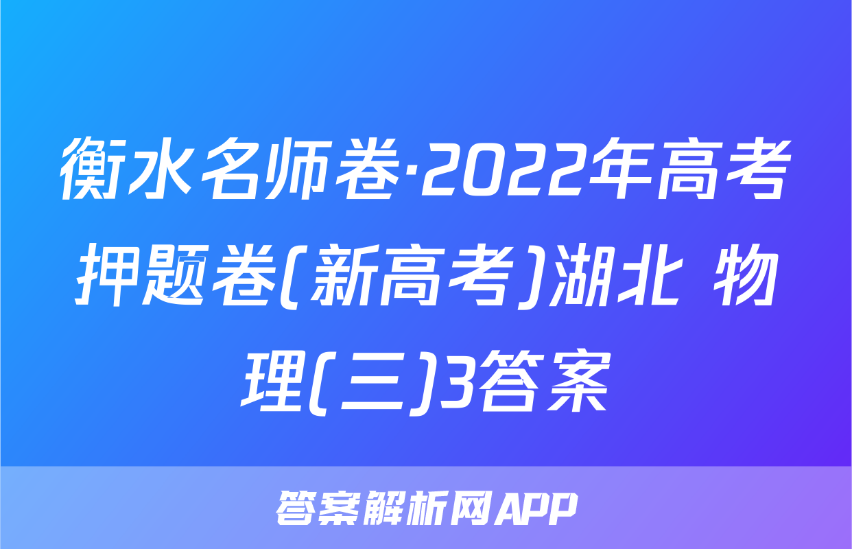 衡水名师卷·2022年高考押题卷(新高考)湖北 物理(三)3答案