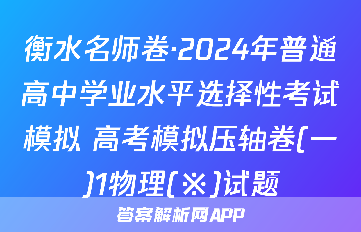 衡水名师卷·2024年普通高中学业水平选择性考试模拟 高考模拟压轴卷(一)1物理(※)试题
