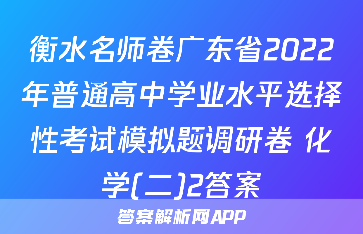 衡水名师卷广东省2022年普通高中学业水平选择性考试模拟题调研卷 化学(二)2答案