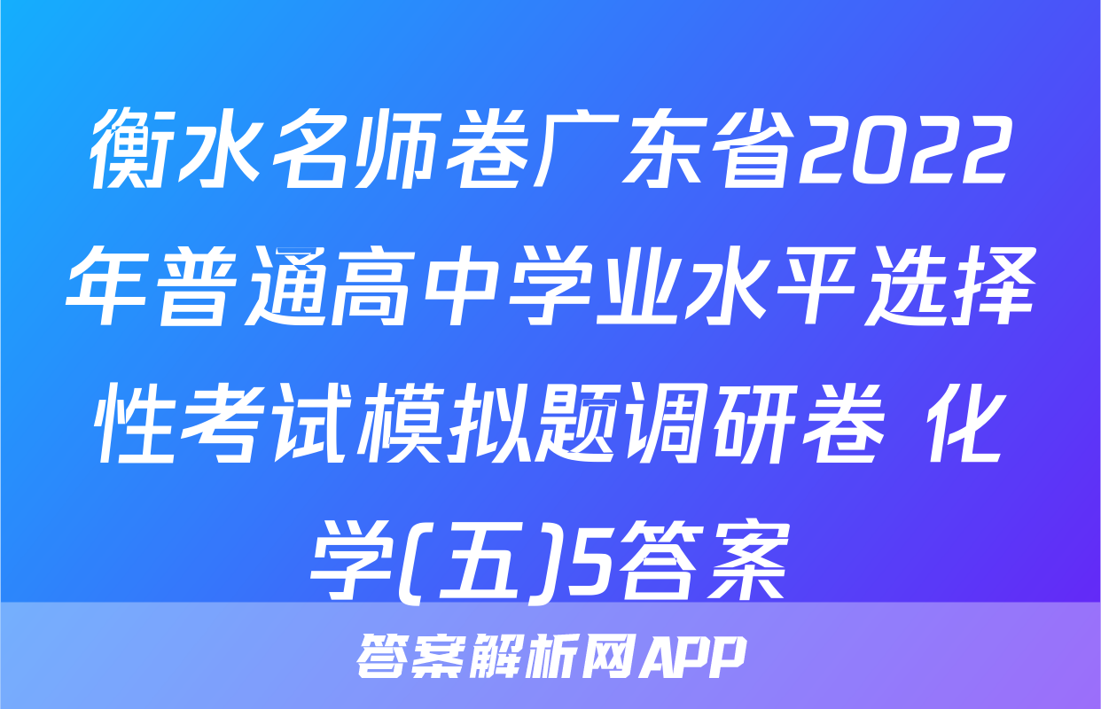 衡水名师卷广东省2022年普通高中学业水平选择性考试模拟题调研卷 化学(五)5答案