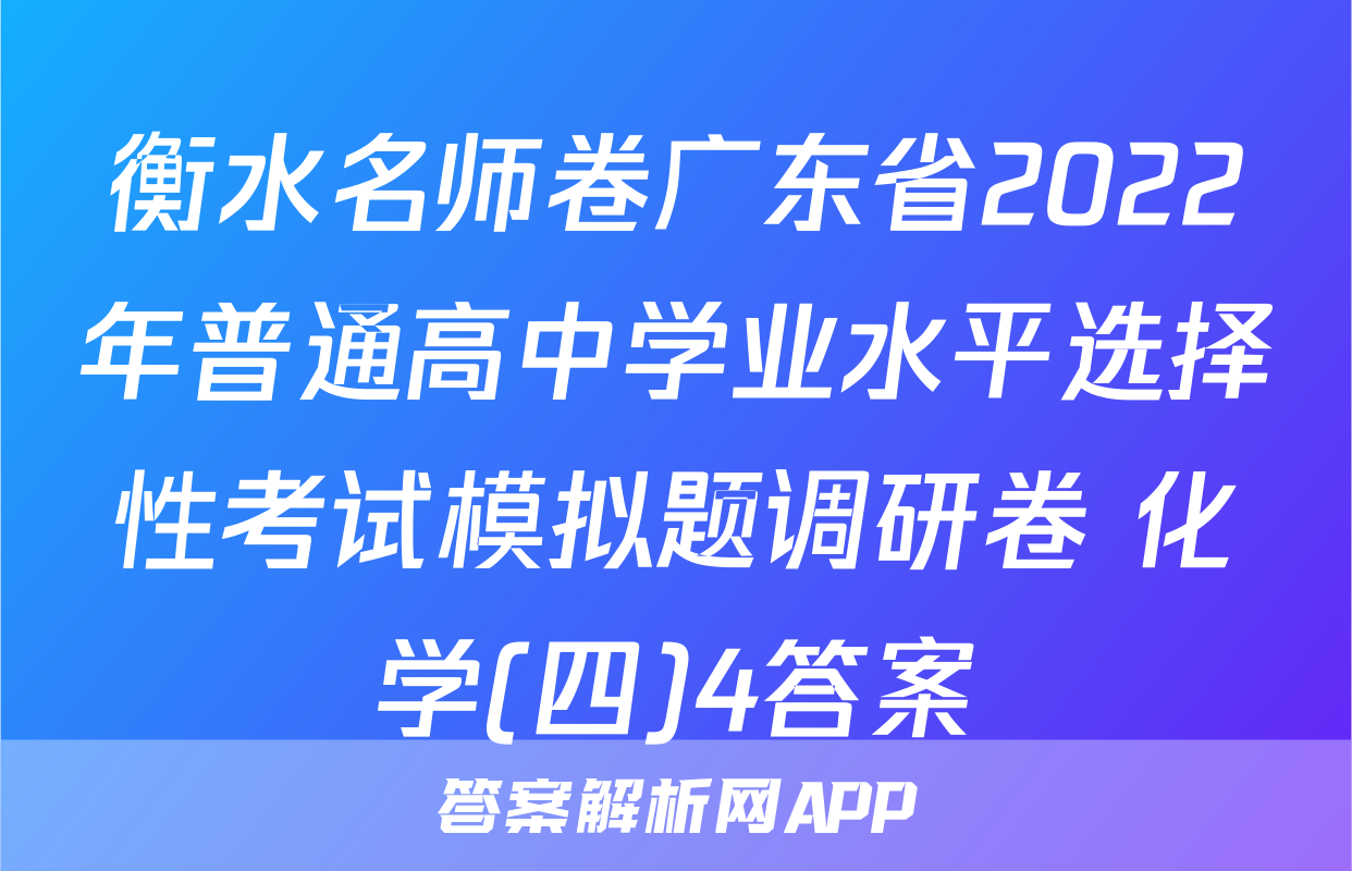 衡水名师卷广东省2022年普通高中学业水平选择性考试模拟题调研卷 化学(四)4答案