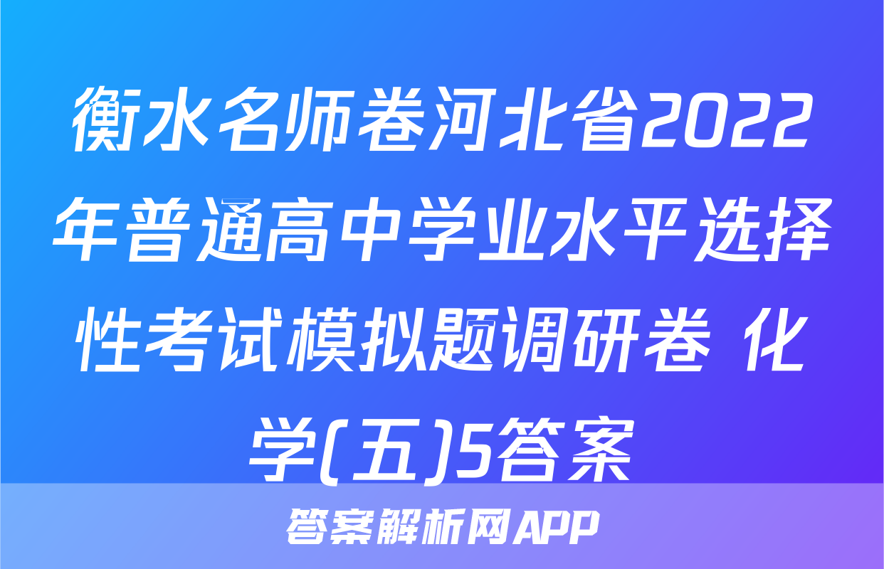衡水名师卷河北省2022年普通高中学业水平选择性考试模拟题调研卷 化学(五)5答案