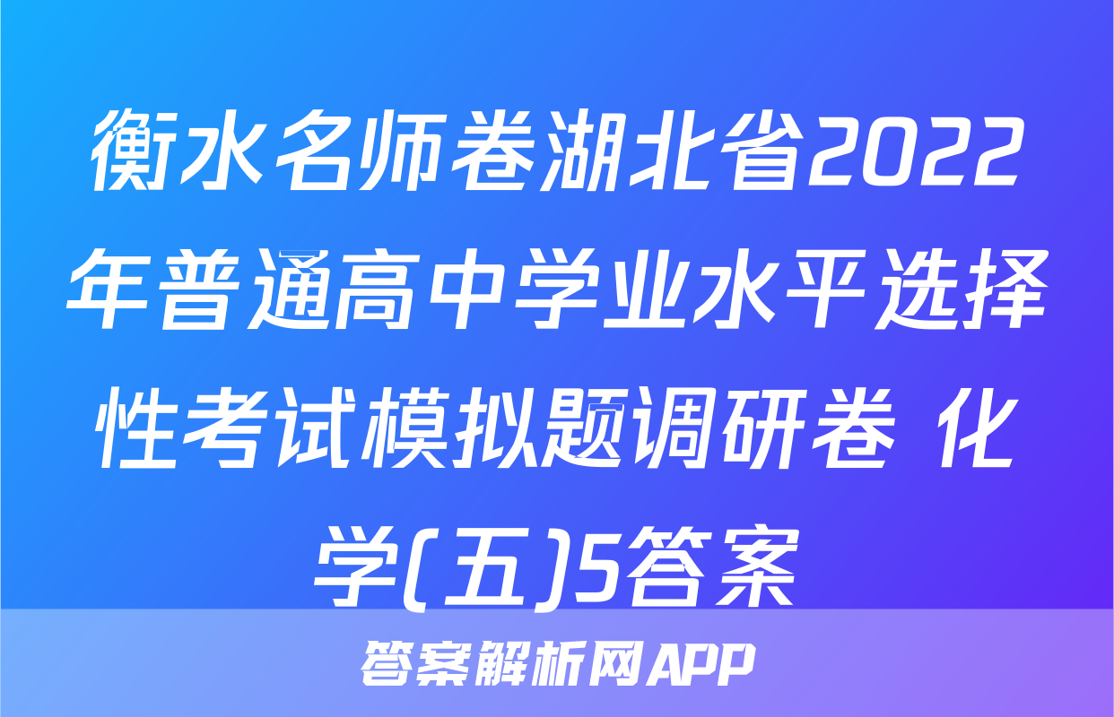 衡水名师卷湖北省2022年普通高中学业水平选择性考试模拟题调研卷 化学(五)5答案