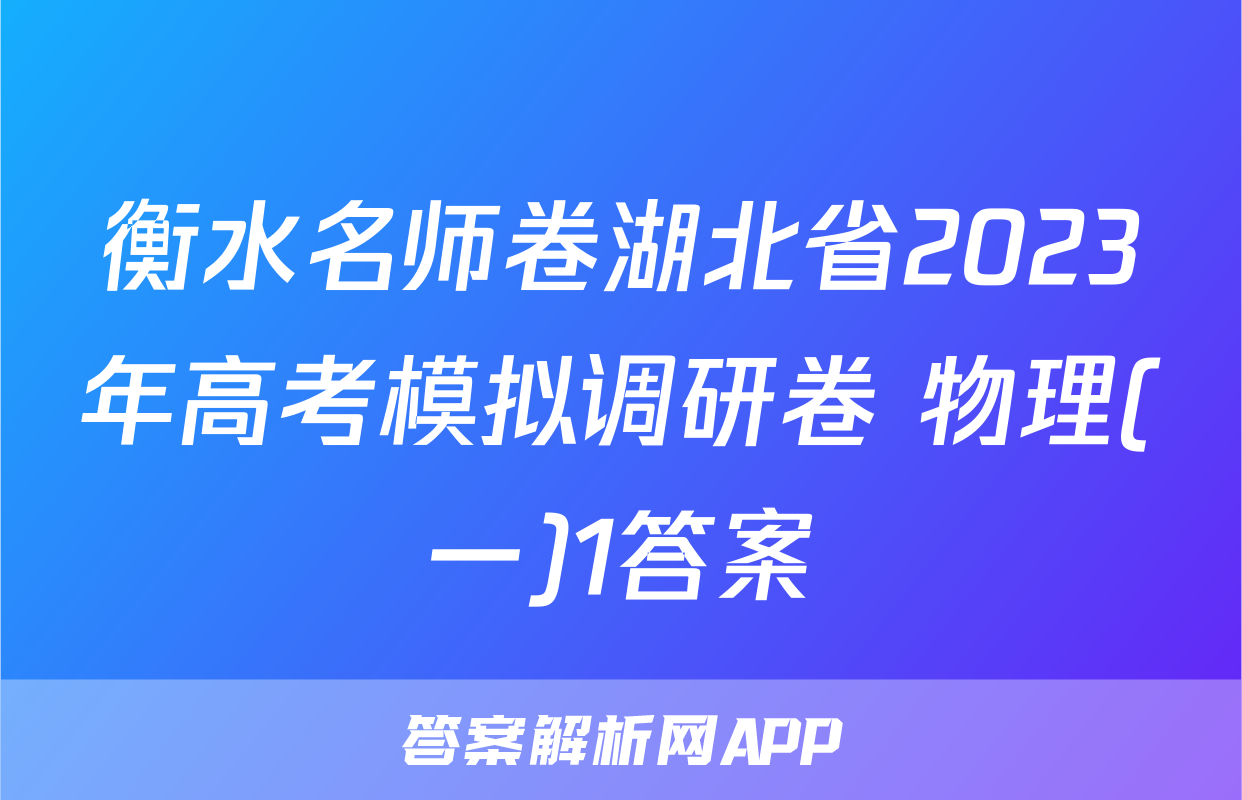 衡水名师卷湖北省2023年高考模拟调研卷 物理(一)1答案