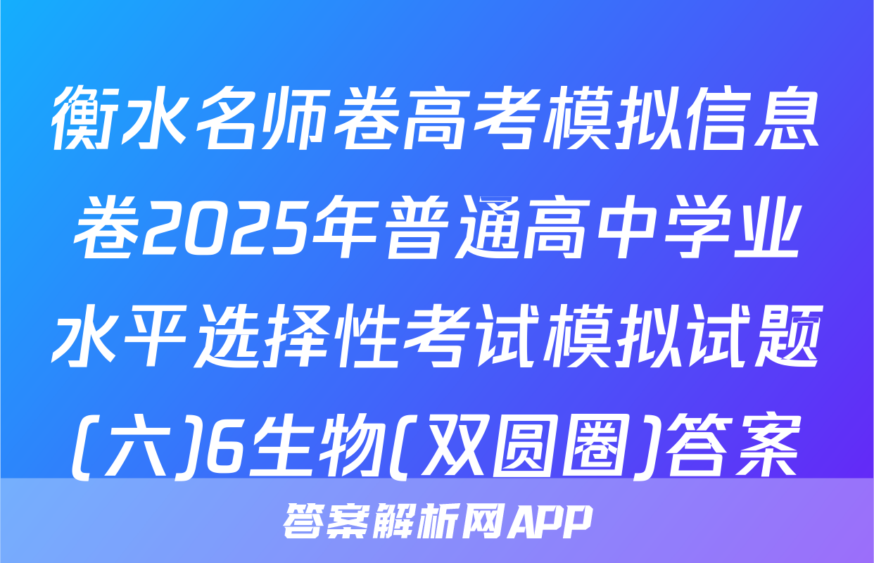 衡水名师卷高考模拟信息卷2025年普通高中学业水平选择性考试模拟试题(六)6生物(双圆圈)答案