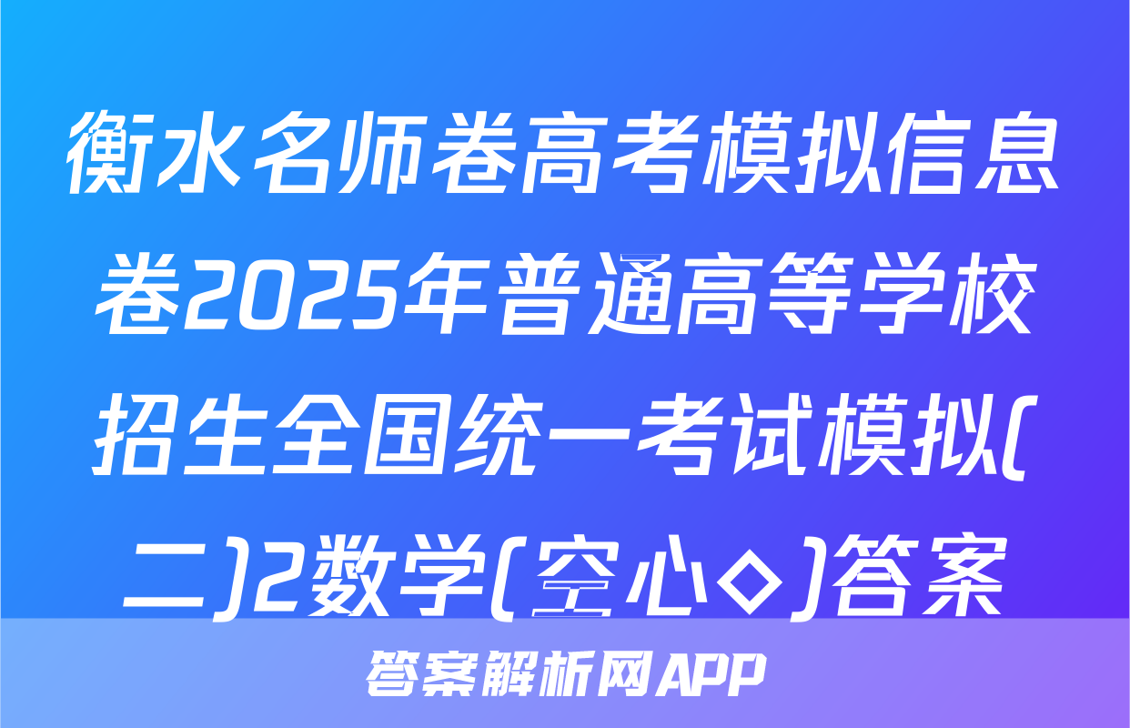 衡水名师卷高考模拟信息卷2025年普通高等学校招生全国统一考试模拟(二)2数学(空心◇)答案
