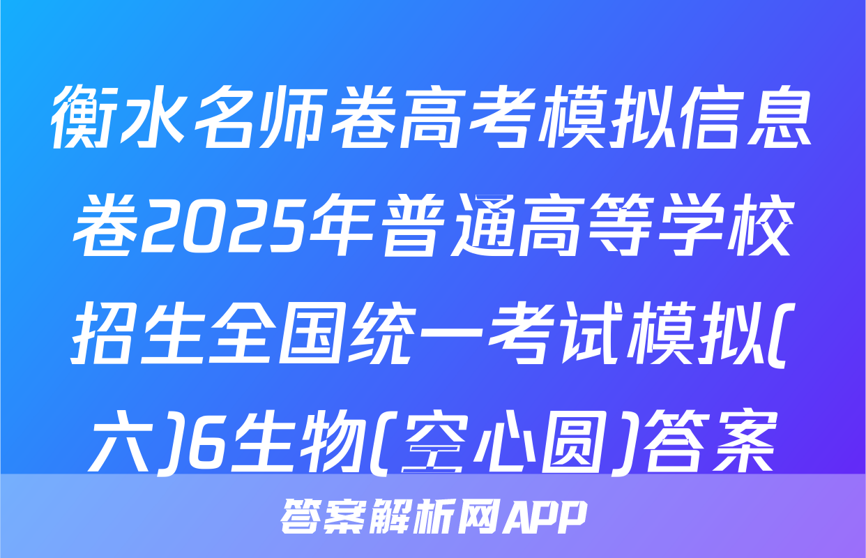 衡水名师卷高考模拟信息卷2025年普通高等学校招生全国统一考试模拟(六)6生物(空心圆)答案