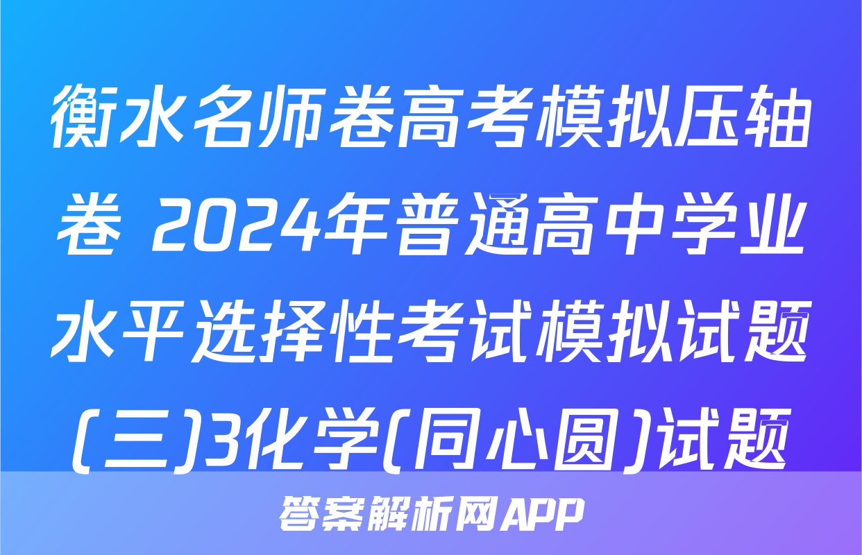 衡水名师卷高考模拟压轴卷 2024年普通高中学业水平选择性考试模拟试题(三)3化学(同心圆)试题