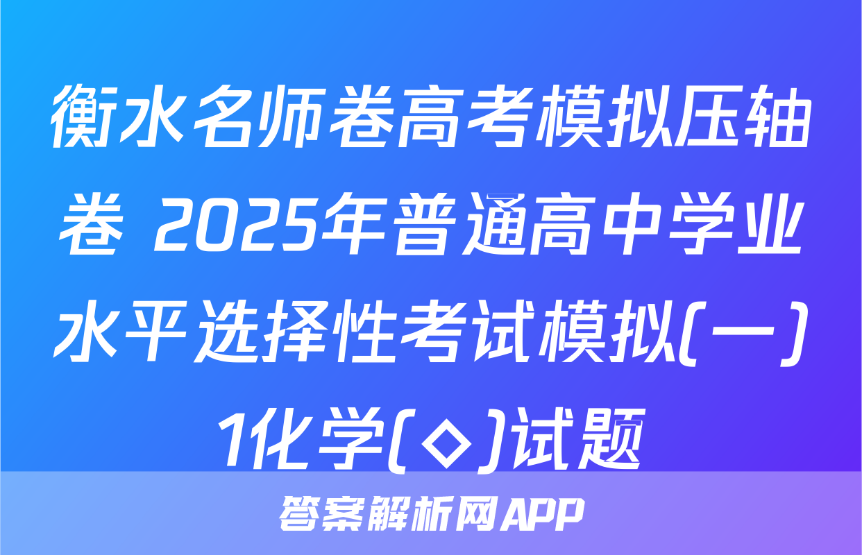 衡水名师卷高考模拟压轴卷 2025年普通高中学业水平选择性考试模拟(一)1化学(◇)试题