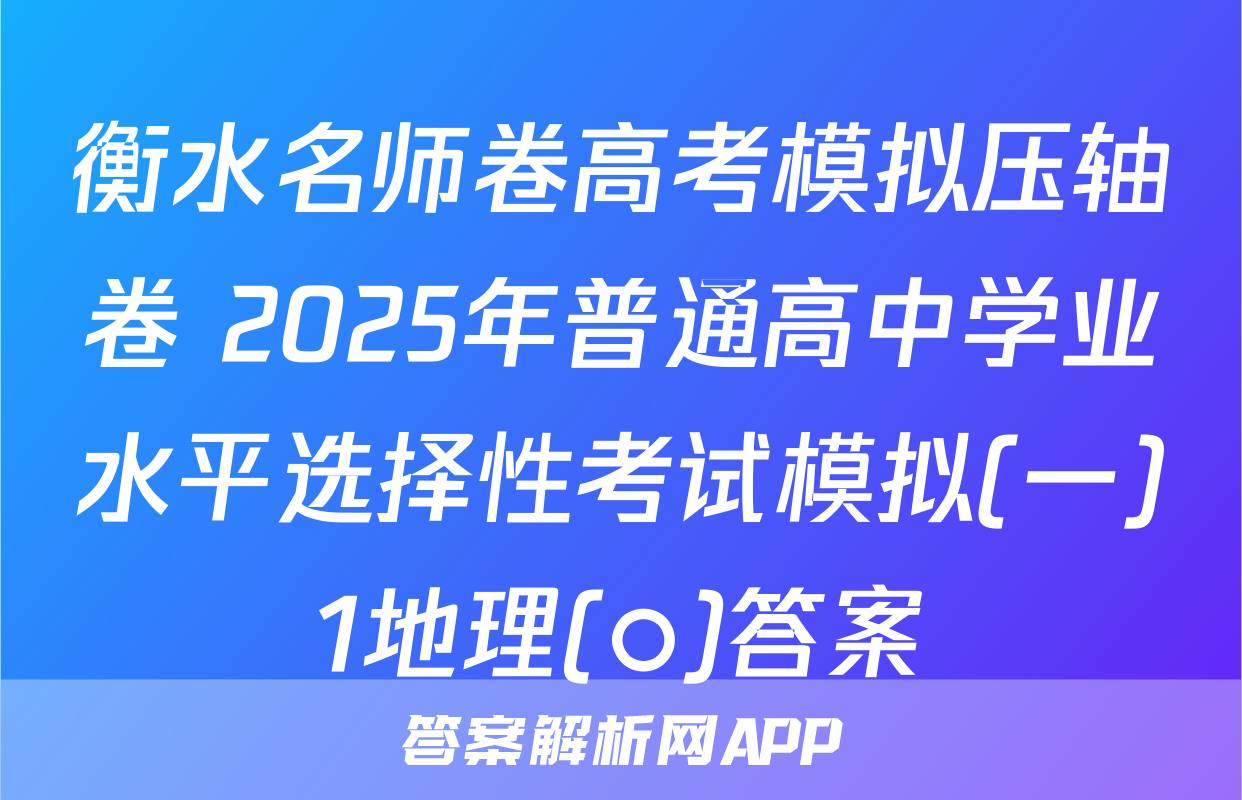 衡水名师卷高考模拟压轴卷 2025年普通高中学业水平选择性考试模拟(一)1地理(○)答案
