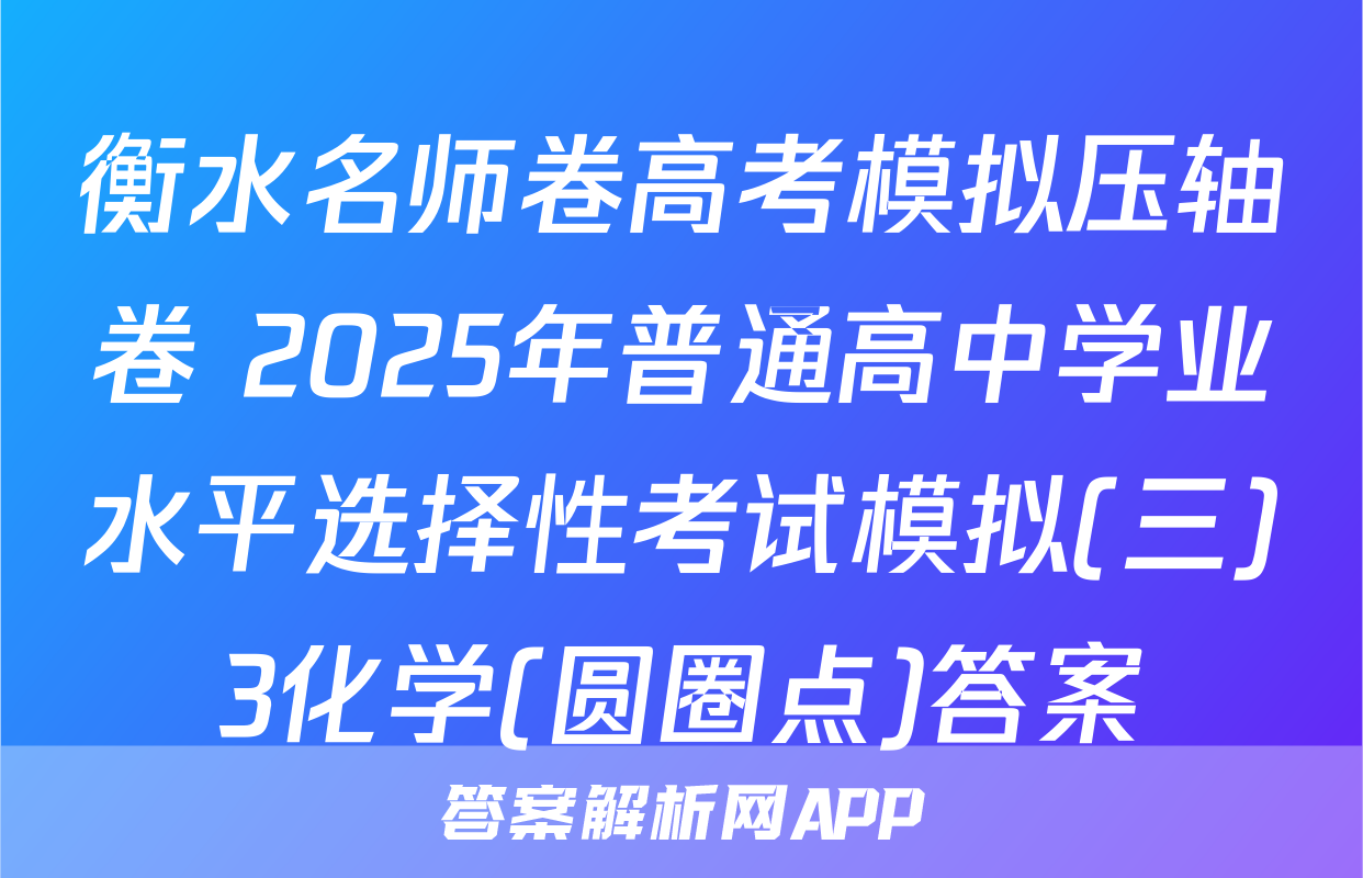衡水名师卷高考模拟压轴卷 2025年普通高中学业水平选择性考试模拟(三)3化学(圆圈点)答案