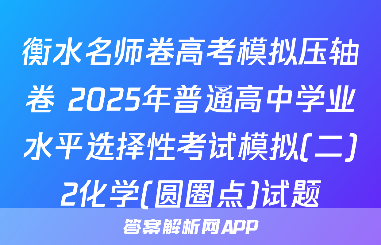 衡水名师卷高考模拟压轴卷 2025年普通高中学业水平选择性考试模拟(二)2化学(圆圈点)试题