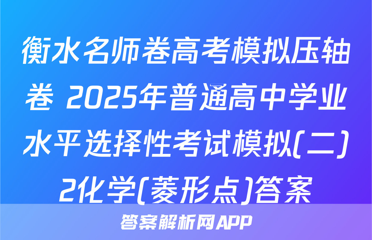 衡水名师卷高考模拟压轴卷 2025年普通高中学业水平选择性考试模拟(二)2化学(菱形点)答案