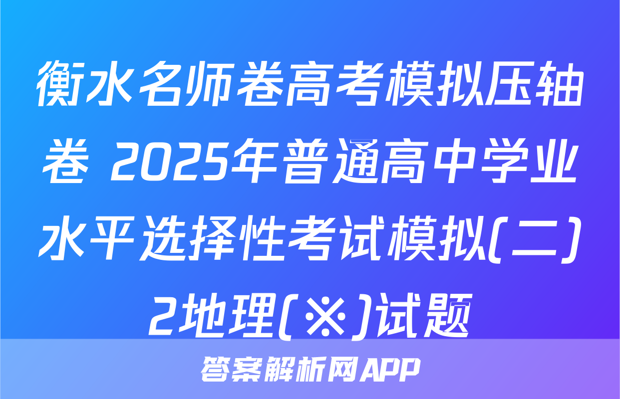 衡水名师卷高考模拟压轴卷 2025年普通高中学业水平选择性考试模拟(二)2地理(※)试题