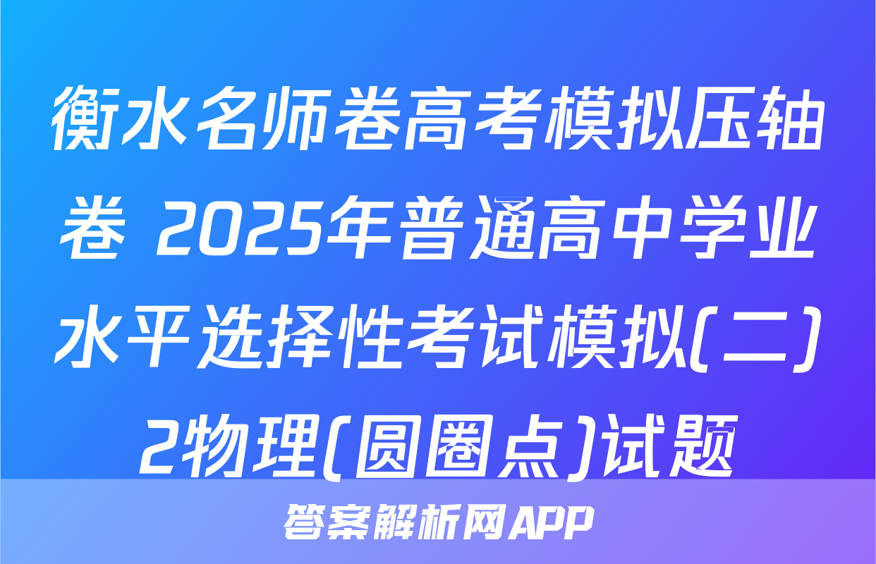 衡水名师卷高考模拟压轴卷 2025年普通高中学业水平选择性考试模拟(二)2物理(圆圈点)试题