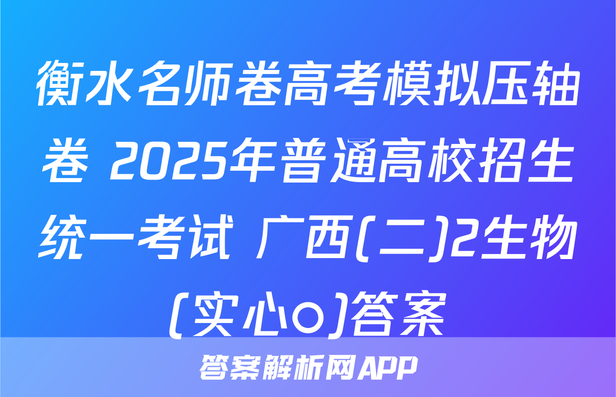 衡水名师卷高考模拟压轴卷 2025年普通高校招生统一考试 广西(二)2生物(实心○)答案