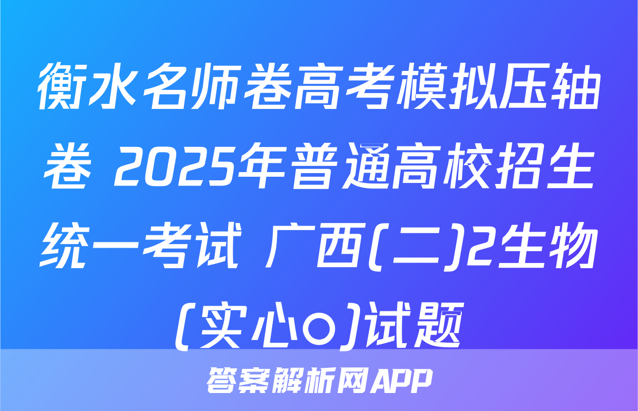衡水名师卷高考模拟压轴卷 2025年普通高校招生统一考试 广西(二)2生物(实心○)试题