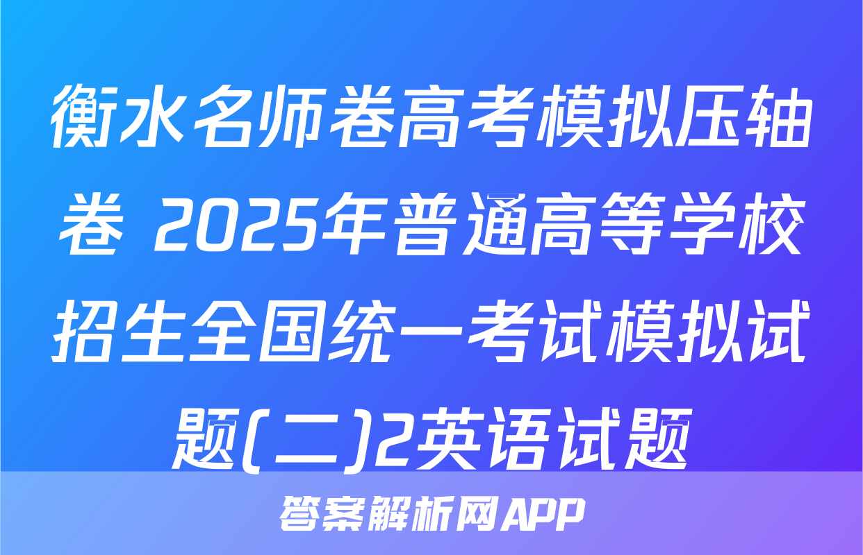 衡水名师卷高考模拟压轴卷 2025年普通高等学校招生全国统一考试模拟试题(二)2英语试题
